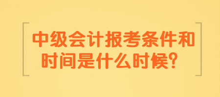 中级会计报考条件和时间是什么时候？