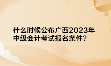 什么时候公布广西2023年中级会计考试报名条件？