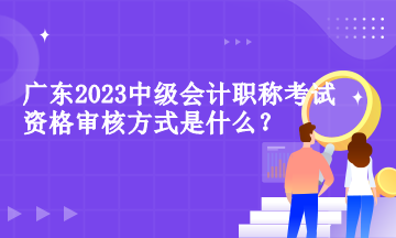 广东中级会计职称考试资格审核方式