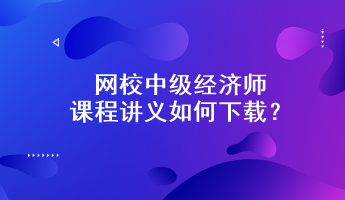 网校中级经济师课程讲义如何下载？附下载步骤