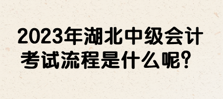 2023年湖北中级会计考试流程是什么呢？