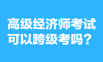 高级经济师考试可以跨级考吗？