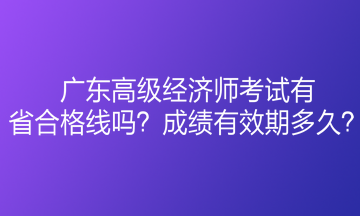 广东高级经济师考试有省合格线吗？成绩有效期多久？