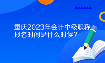 重庆2023年会计中级职称报名时间是什么时候？