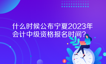 什么时候公布宁夏2023年会计中级资格报名时间？