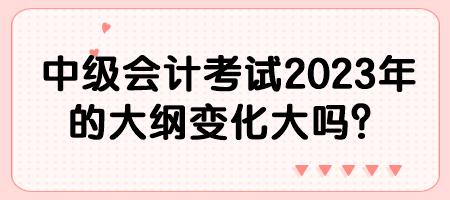 中级会计考试2023年的大纲变化大吗？