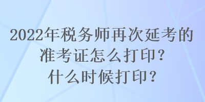 2022年税务师再次延考的准考证怎么打印？什么时候打印？