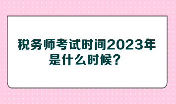 税务师考试时间2023年是什么时候？