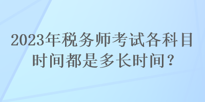 2023年税务师考试各科目时间都是多长时间？