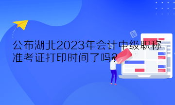 公布湖北2023年会计中级职称准考证打印时间了吗？