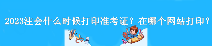 2023年注会什么时候打印准考证？是在哪个网站打印？