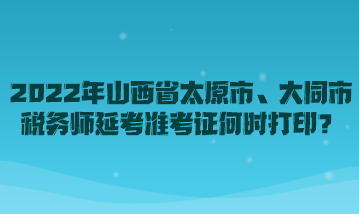 2022年山西省太原市、大同市税务师延考准考证何时打印？