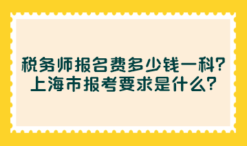 税务师报名费多少钱一科？上海市报考要求是什么？