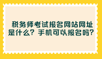 税务师考试报名网站网址是什么？手机可以报名吗？