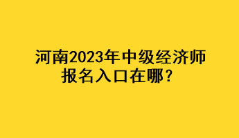 河南2023年中级经济师报名入口在哪？