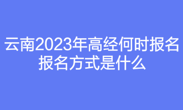 云南2023年高经何时报名？报名方式是什么？