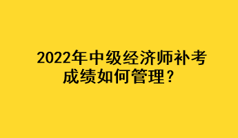 2022年中级经济师补考成绩如何管理？