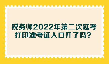 税务师2022年第二次延考打印准考证入口开了吗？