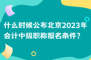 什么时候公布北京2023年会计中级职称报名条件？