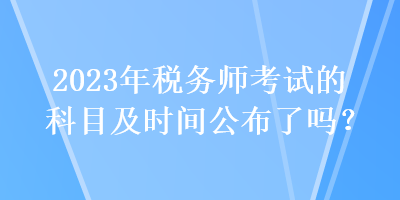2023年税务师考试的科目及时间公布了吗？