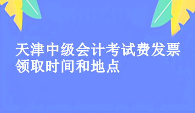 2023年天津中级会计考试费发票领取时间和地点你知道了吗？