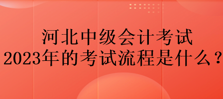 河北中级会计考试2023年的考试流程是什么？