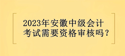 2023年安徽中级会计考试需要资格审核吗？