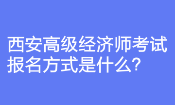 西安高级经济师考试报名方式是什么？报名前要注意什么？