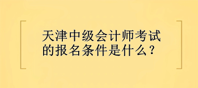 天津中级会计师考试的报名条件是什么？