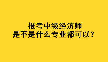 报考中级经济师是不是什么专业都可以？