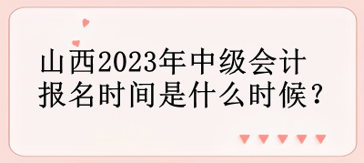 山西2023年中级会计报名时间是什么时候？