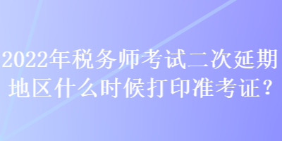 2022年税务师考试二次延期地区什么时候打印准考证？