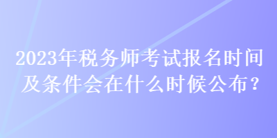 2023年税务师考试报名时间及条件会在什么时候公布？