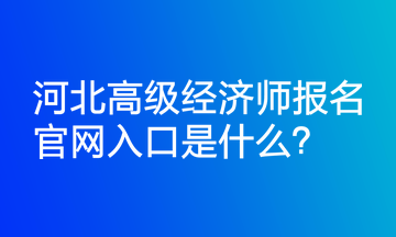 河北高级经济师报名官网入口是什么？