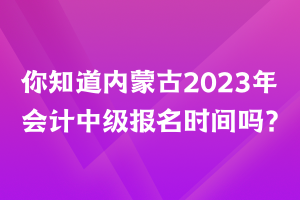 你知道内蒙古2023年会计中级报名时间吗？
