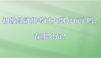 初级经济师考试大纲公布了吗？在哪公布？