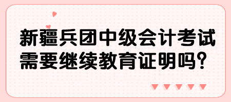 新疆兵团中级会计考试需要继续教育证明吗？