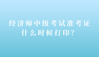 经济师中级考试准考证什么时候打印？