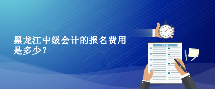 2023年黑龙江中级会计的报名费用是多少？