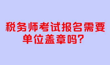 税务师考试报名需要单位盖章吗？