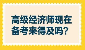 高级经济师现在备考来得及吗？