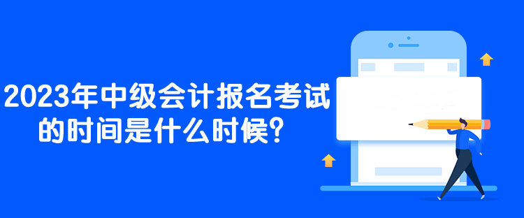 2023年中级会计报名考试的时间是什么时候？