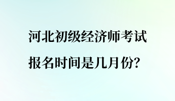 河北初级经济师考试报名时间是几月份？