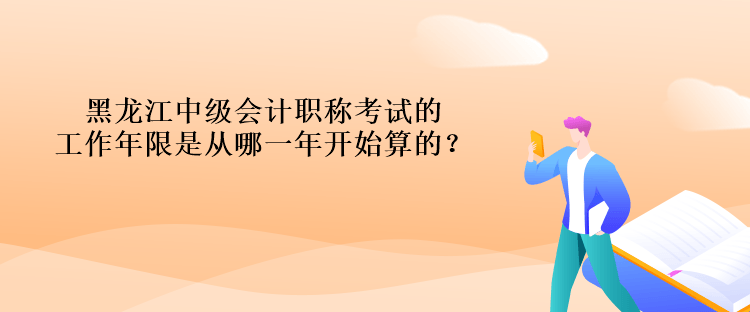 黑龙江中级会计职称考试的工作年限是从哪一年开始算的？