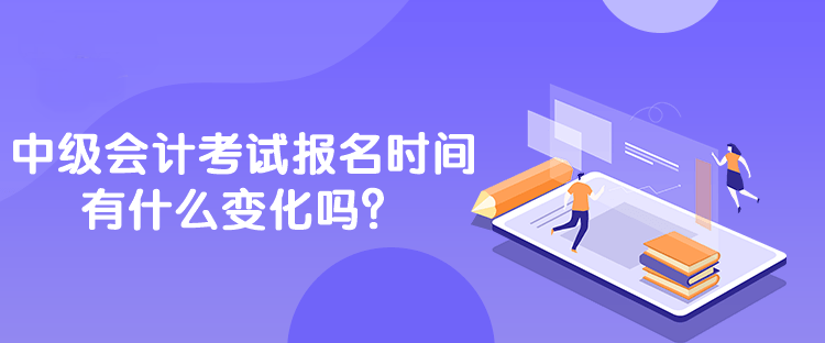 中级会计考试报名时间有什么变化吗？