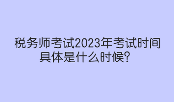 税务师考试2023年考试时间具体是什么时候？