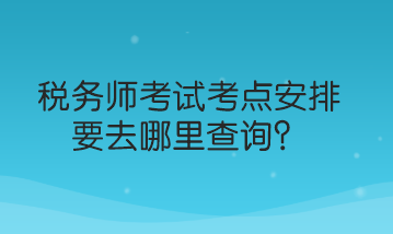 税务师考试考点安排要去哪里查询？