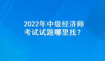 2022年中级经济师考试试题哪里找？