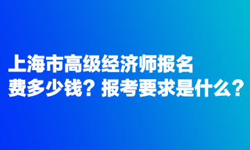 上海市高级经济师报名费多少钱？报考要求是什么？