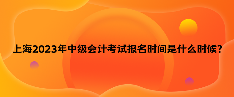 上海2023年中级会计考试报名时间是什么时候？